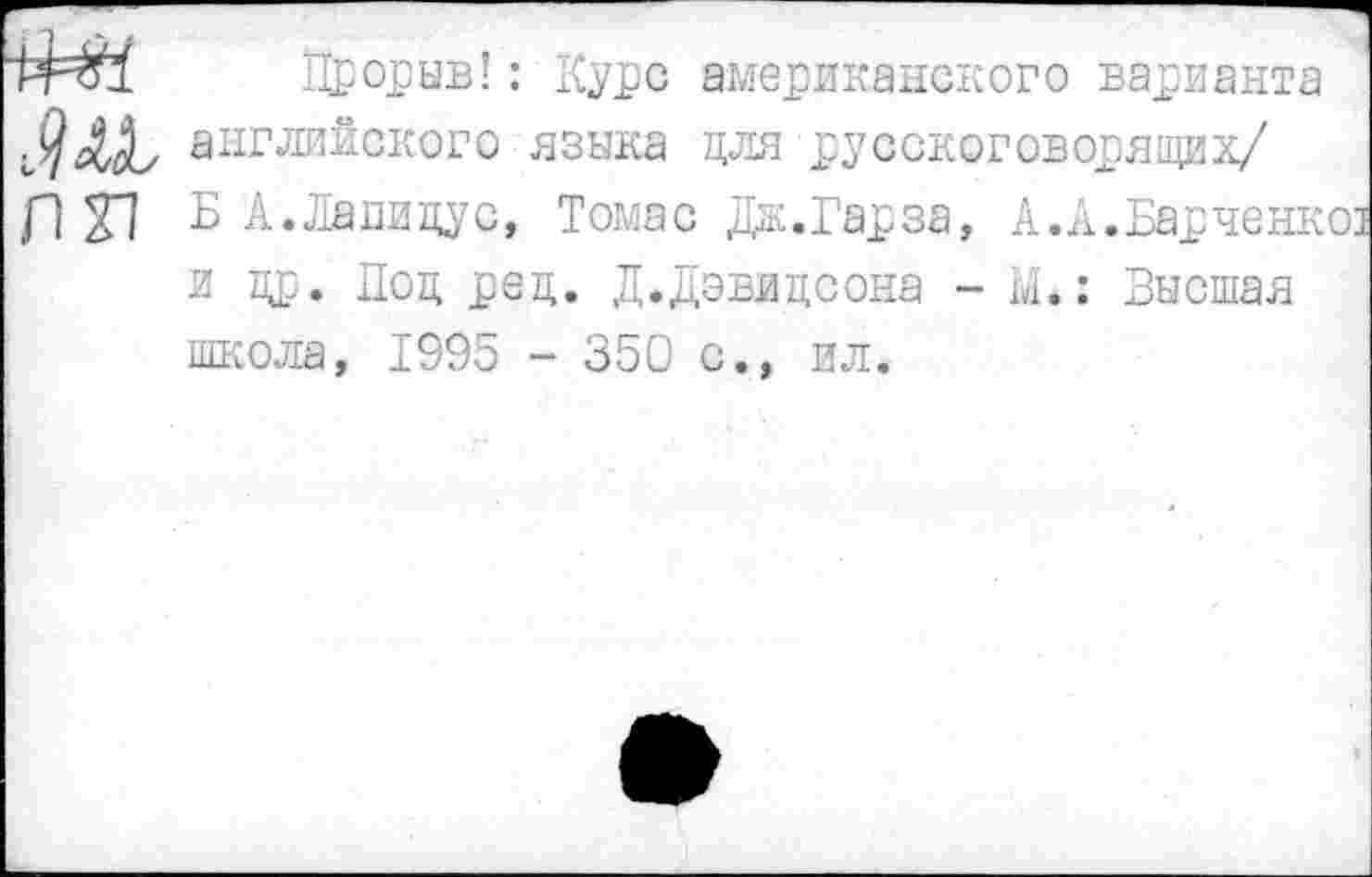 ﻿Прорыв!: Курс американского варианта английского языка для русскоговорящих/
Р 21 Б А.Лапидус, Томас Дж.Гарза, А.А.Варченко] и др. Под ред. Д.Дэвидсона - М.: Высшая школа, 1995 - 350 с., ил.